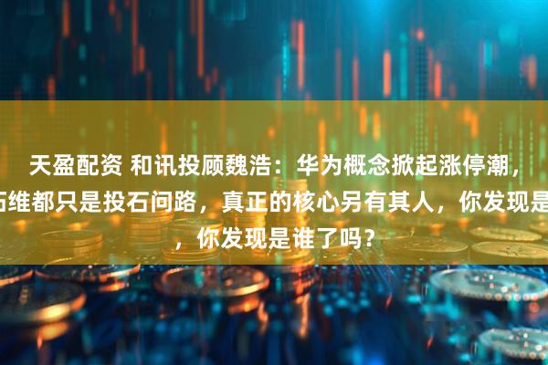 天盈配资 和讯投顾魏浩：华为概念掀起涨停潮，常山、拓维都只是投石问路，真正的核心另有其人，你发现是谁了吗？