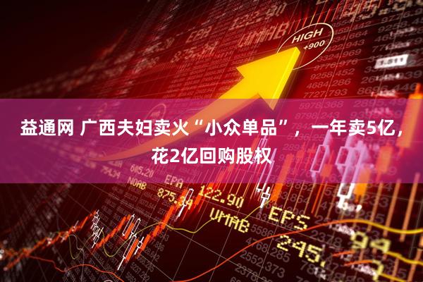 益通网 广西夫妇卖火“小众单品”，一年卖5亿，花2亿回购股权