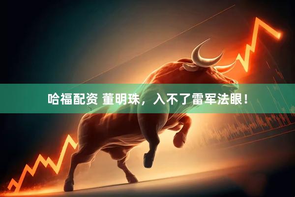 哈福配资 董明珠，入不了雷军法眼！