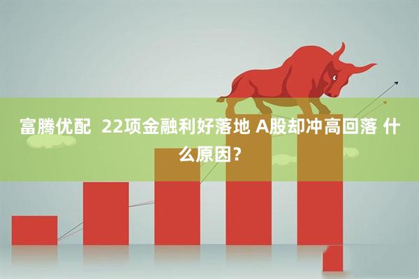 富腾优配  22项金融利好落地 A股却冲高回落 什么原因？