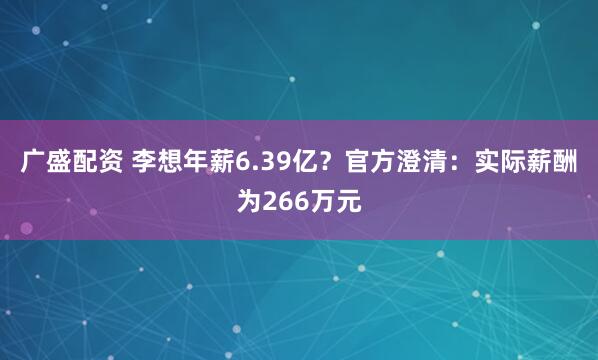 广盛配资 李想年薪6.39亿？官方澄清：实际薪酬为266万元