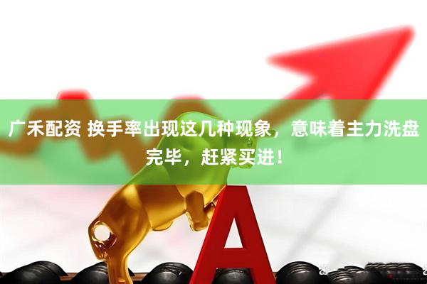广禾配资 换手率出现这几种现象，意味着主力洗盘完毕，赶紧买进！
