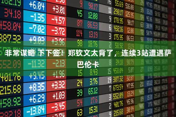 非常谋略 下下签！郑钦文太背了，连续3站遭遇萨巴伦卡