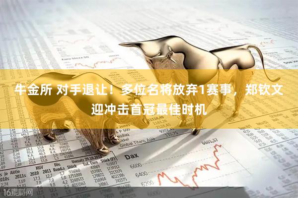 牛金所 对手退让！多位名将放弃1赛事，郑钦文迎冲击首冠最佳时机