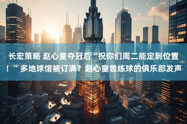 长宏策略 赵心童夺冠后“祝你们周二能定到位置！”多地球馆被订满？赵心童曾练球的俱乐部发声