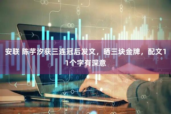 安联 陈芋汐获三连冠后发文，晒三块金牌，配文11个字有深意