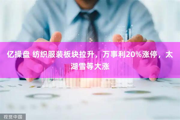 亿操盘 纺织服装板块拉升，万事利20%涨停，太湖雪等大涨