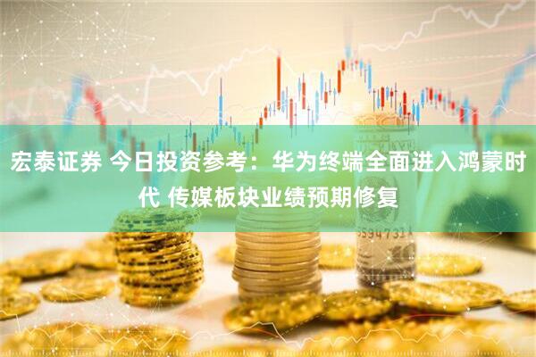 宏泰证券 今日投资参考：华为终端全面进入鸿蒙时代 传媒板块业绩预期修复
