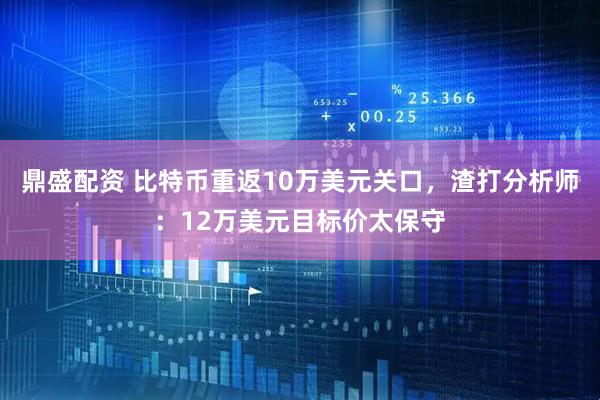 鼎盛配资 比特币重返10万美元关口，渣打分析师：12万美元目标价太保守