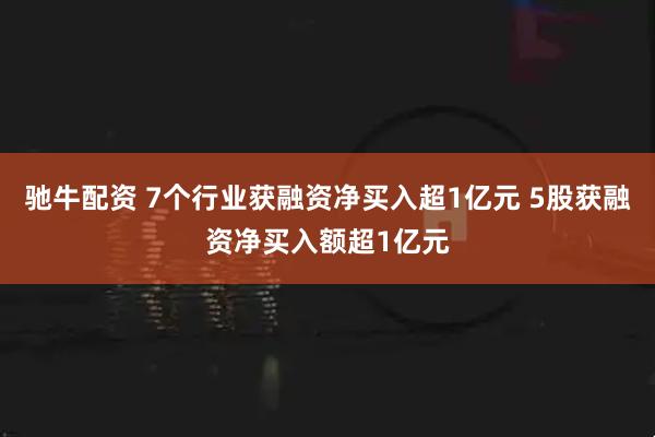 驰牛配资 7个行业获融资净买入超1亿元 5股获融资净买入额超1亿元