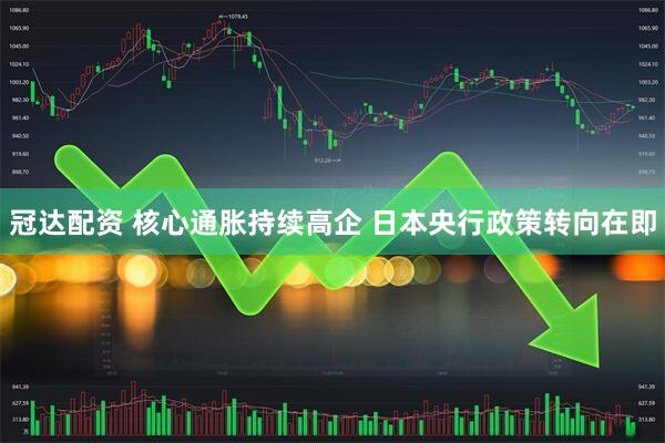 冠达配资 核心通胀持续高企 日本央行政策转向在即
