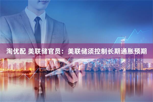 淘优配 美联储官员：美联储须控制长期通胀预期