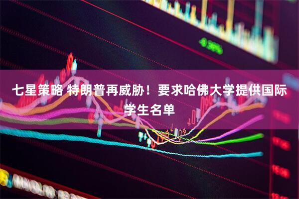 七星策略 特朗普再威胁！要求哈佛大学提供国际学生名单