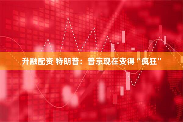 升融配资 特朗普：普京现在变得“疯狂”