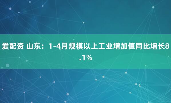 爱配资 山东：1-4月规模以上工业增加值同比增长8.1%