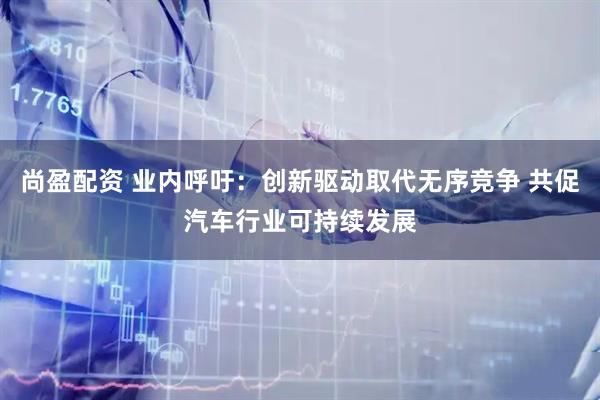 尚盈配资 业内呼吁：创新驱动取代无序竞争 共促汽车行业可持续发展