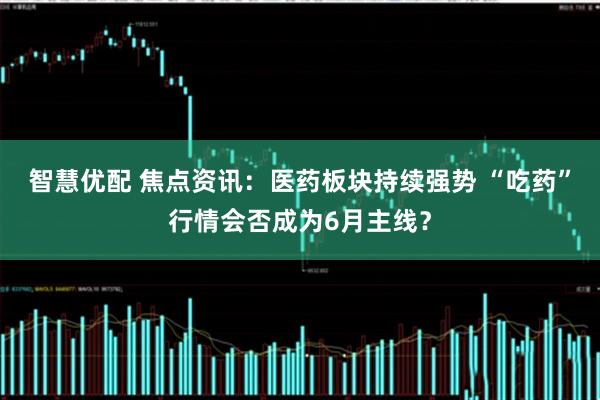 智慧优配 焦点资讯:医药板块持续强势 “吃药”行情会否成为6月主线?
