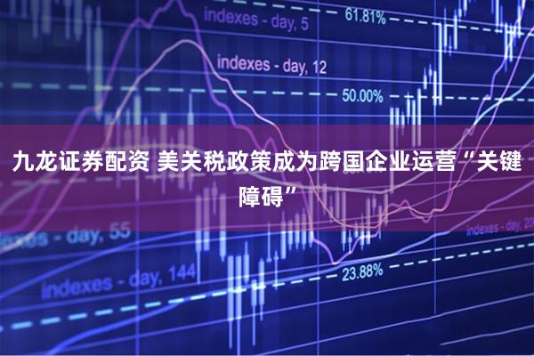 九龙证券配资 美关税政策成为跨国企业运营“关键障碍”