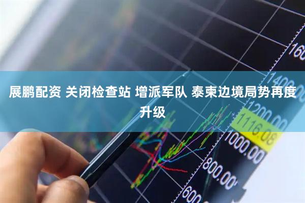 展鹏配资 关闭检查站 增派军队 泰柬边境局势再度升级