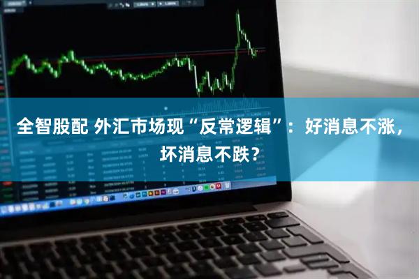 全智股配 外汇市场现“反常逻辑”：好消息不涨，坏消息不跌？