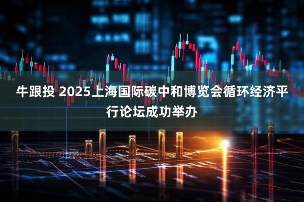 牛跟投 2025上海国际碳中和博览会循环经济平行论坛成功举办