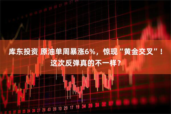 库东投资 原油单周暴涨6%，惊现“黄金交叉”！这次反弹真的不一样？
