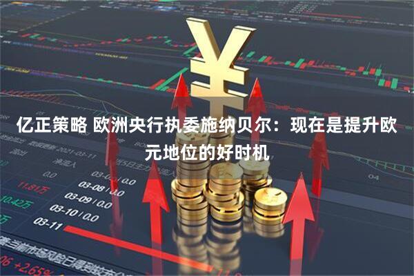 亿正策略 欧洲央行执委施纳贝尔：现在是提升欧元地位的好时机
