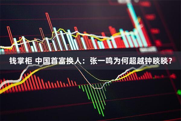 钱掌柜 中国首富换人：张一鸣为何超越钟睒睒？