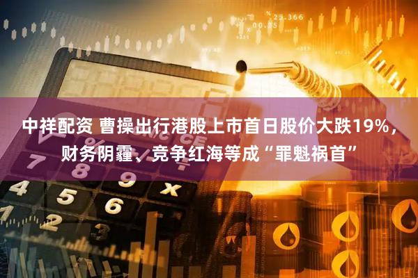 中祥配资 曹操出行港股上市首日股价大跌19%，财务阴霾、竞争红海等成“罪魁祸首”