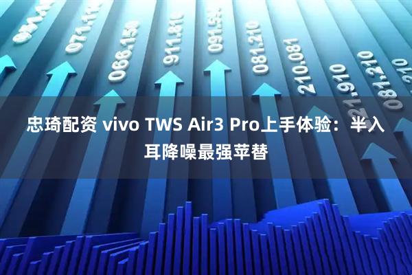 忠琦配资 vivo TWS Air3 Pro上手体验：半入耳降噪最强苹替