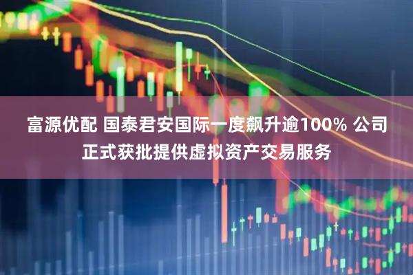 富源优配 国泰君安国际一度飙升逾100% 公司正式获批提供虚拟资产交易服务