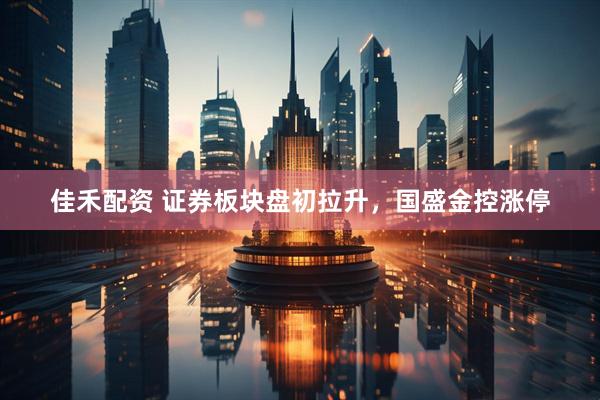 佳禾配资 证券板块盘初拉升，国盛金控涨停