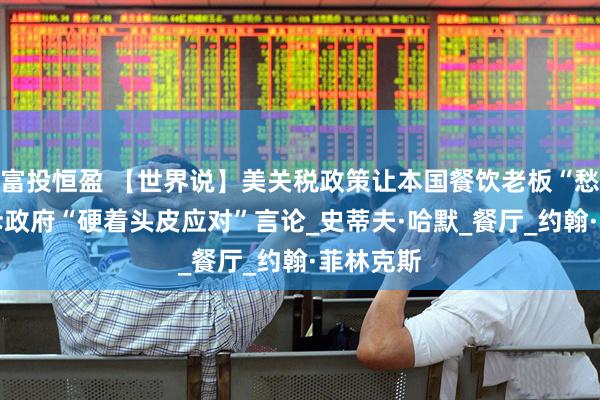 富投恒盈 【世界说】美关税政策让本国餐饮老板“愁白头” 斥政府“硬着头皮应对”言论_史蒂夫·哈默_餐厅_约翰·菲林克斯