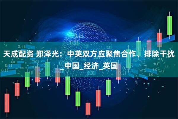 天成配资 郑泽光：中英双方应聚焦合作、排除干扰_中国_经济_英国
