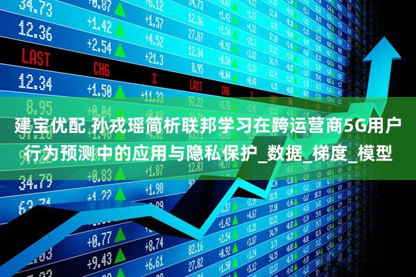 建宝优配 孙戎瑶简析联邦学习在跨运营商5G用户行为预测中的应用与隐私保护_数据_梯度_模型