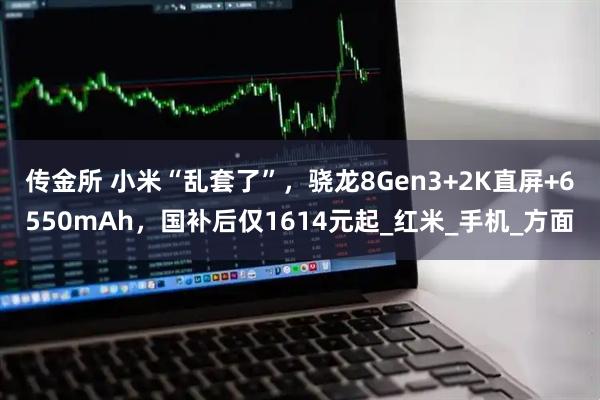 传金所 小米“乱套了”，骁龙8Gen3+2K直屏+6550mAh，国补后仅1614元起_红米_手机_方面