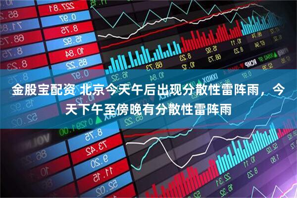 金股宝配资 北京今天午后出现分散性雷阵雨，今天下午至傍晚有分散性雷阵雨