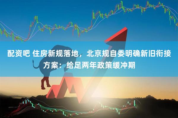 配资吧 住房新规落地，北京规自委明确新旧衔接方案：给足两年政策缓冲期