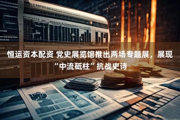 恒运资本配资 党史展览馆推出两场专题展，展现“中流砥柱”抗战史诗