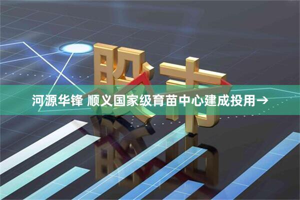 河源华锋 顺义国家级育苗中心建成投用→
