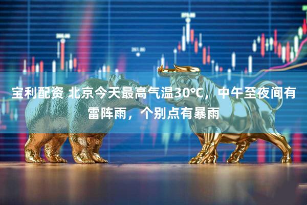 宝利配资 北京今天最高气温30℃，中午至夜间有雷阵雨，个别点有暴雨