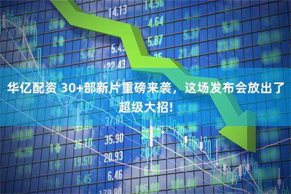 华亿配资 30+部新片重磅来袭，这场发布会放出了超级大招!