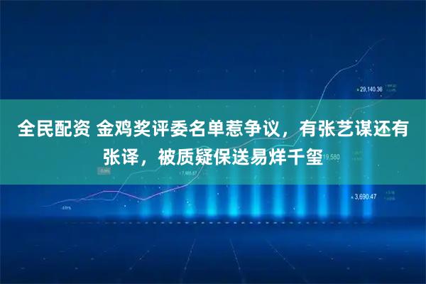 全民配资 金鸡奖评委名单惹争议，有张艺谋还有张译，被质疑保送易烊千玺