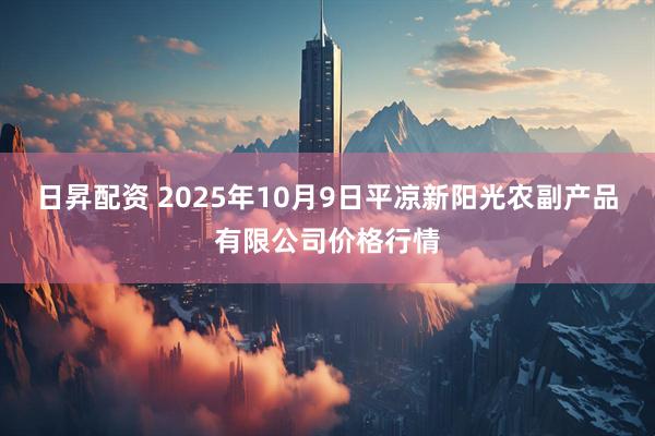 日昇配资 2025年10月9日平凉新阳光农副产品有限公司价格行情