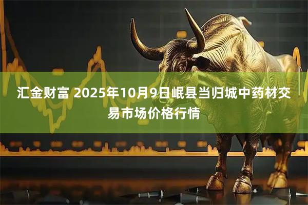 汇金财富 2025年10月9日岷县当归城中药材交易市场价格行情