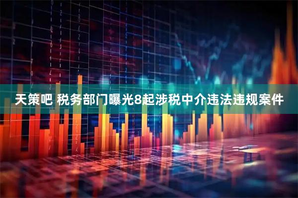天策吧 税务部门曝光8起涉税中介违法违规案件