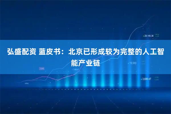 弘盛配资 蓝皮书：北京已形成较为完整的人工智能产业链