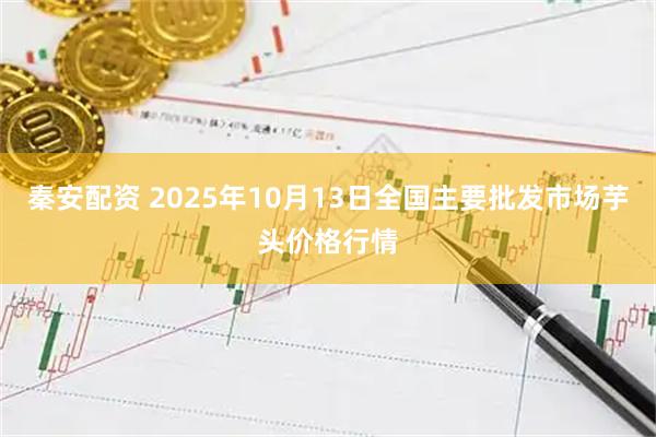 秦安配资 2025年10月13日全国主要批发市场芋头价格行情