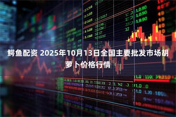 鳄鱼配资 2025年10月13日全国主要批发市场胡萝卜价格行情