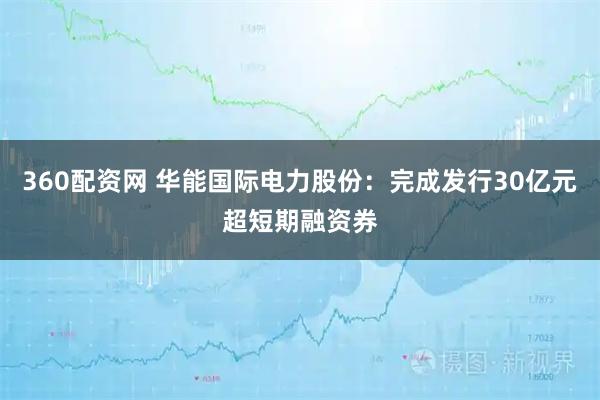 360配资网 华能国际电力股份：完成发行30亿元超短期融资券